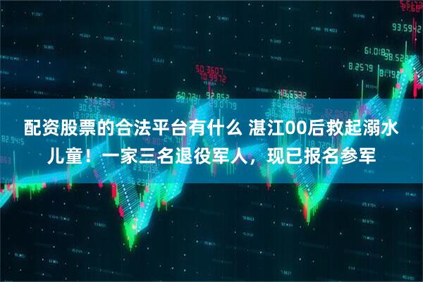 配资股票的合法平台有什么 湛江00后救起溺水儿童！一家三名退役军人，现已报名参军