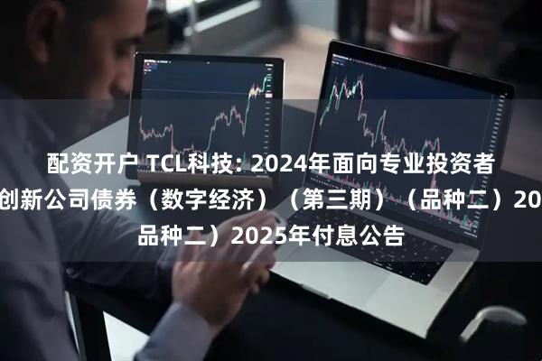 配资开户 TCL科技: 2024年面向专业投资者公开发行科技创新公司债券（数字经济）（第三期）（品种二）2025年付息公告