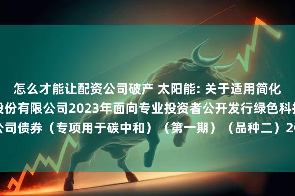 怎么才能让配资公司破产 太阳能: 关于适用简化程序召开中节能太阳能股份有限公司2023年面向专业投资者公开发行绿色科技创新公司债券（专项用于碳中和）（第一期）（品种二）2025年第一次债券持有人会议的通知