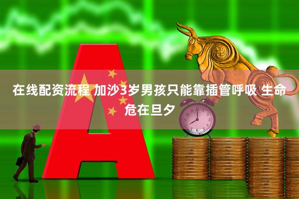 在线配资流程 加沙3岁男孩只能靠插管呼吸 生命危在旦夕