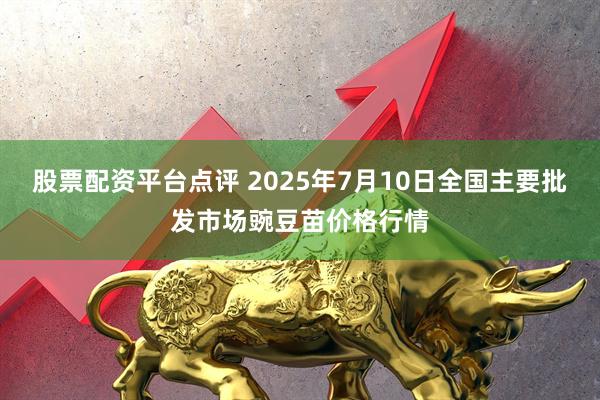 股票配资平台点评 2025年7月10日全国主要批发市场豌豆苗价格行情