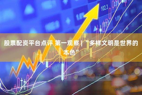 股票配资平台点评 第一观察 | “多样文明是世界的本色”