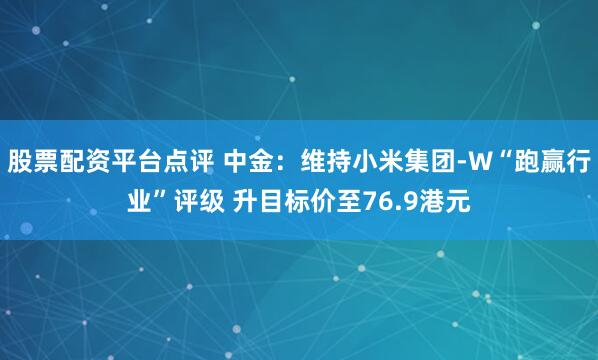 股票配资平台点评 中金：维持小米集团-W“跑赢行业”评级 升目标价至76.9港元