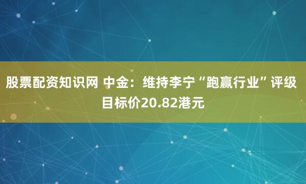 股票配资知识网 中金：维持李宁“跑赢行业”评级 目标价20.82港元