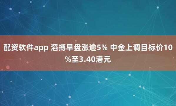 配资软件app 滔搏早盘涨逾5% 中金上调目标价10%至3.40港元