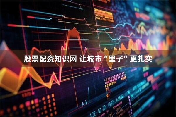 股票配资知识网 让城市“里子”更扎实