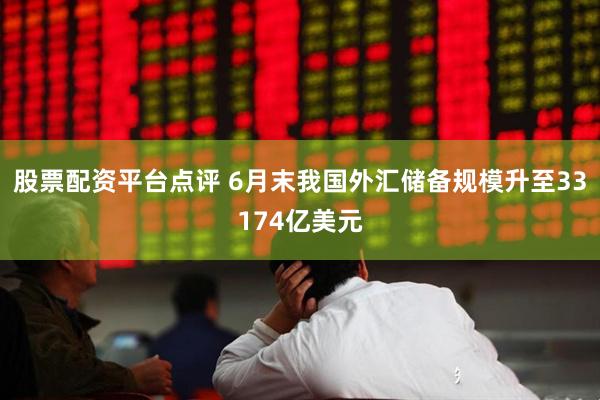 股票配资平台点评 6月末我国外汇储备规模升至33174亿美元