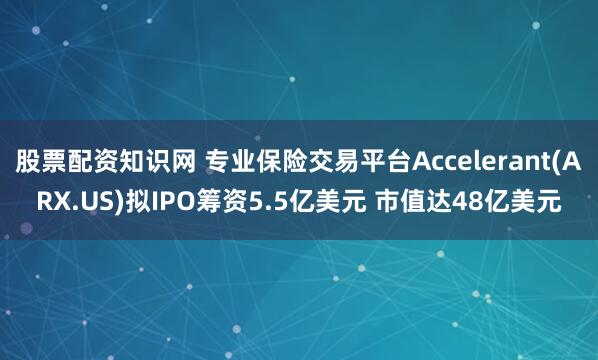 股票配资知识网 专业保险交易平台Accelerant(ARX.US)拟IPO筹资5.5亿美元 市值达48亿美元