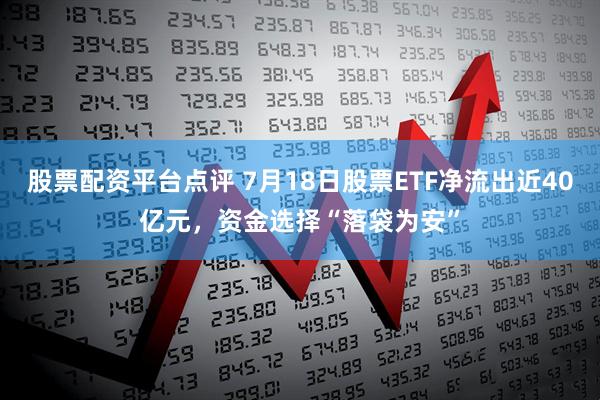 股票配资平台点评 7月18日股票ETF净流出近40亿元，资金选择“落袋为安”