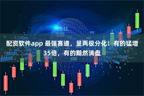 配资软件app 最强赛道，呈两极分化！有的猛增35倍，有的黯然清盘