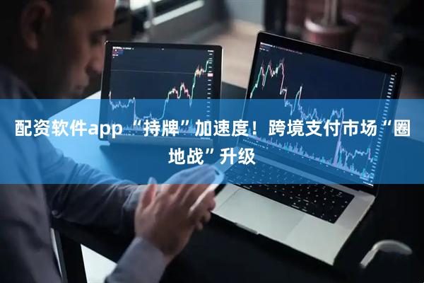配资软件app “持牌”加速度！跨境支付市场“圈地战”升级