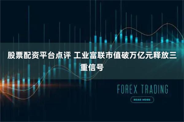 股票配资平台点评 工业富联市值破万亿元释放三重信号