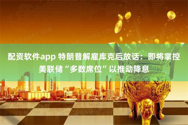 配资软件app 特朗普解雇库克后放话：即将掌控美联储“多数席位”以推动降息