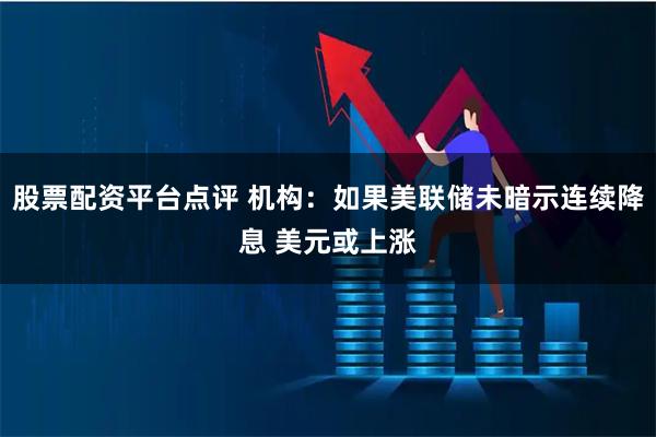 股票配资平台点评 机构：如果美联储未暗示连续降息 美元或上涨