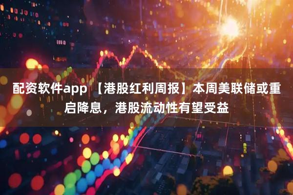 配资软件app 【港股红利周报】本周美联储或重启降息，港股流动性有望受益