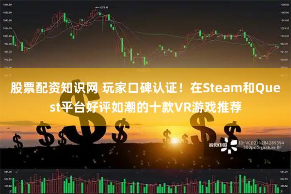 股票配资知识网 玩家口碑认证！在Steam和Quest平台好评如潮的十款VR游戏推荐