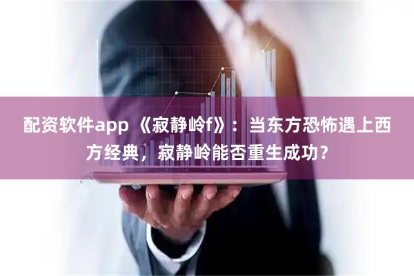 配资软件app 《寂静岭f》：当东方恐怖遇上西方经典，寂静岭能否重生成功？
