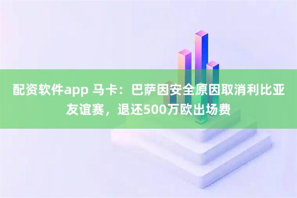 配资软件app 马卡：巴萨因安全原因取消利比亚友谊赛，退还500万欧出场费