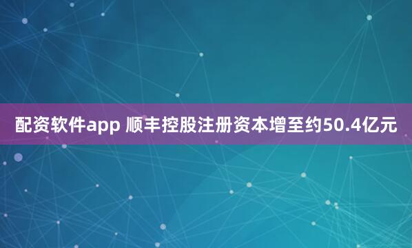配资软件app 顺丰控股注册资本增至约50.4亿元