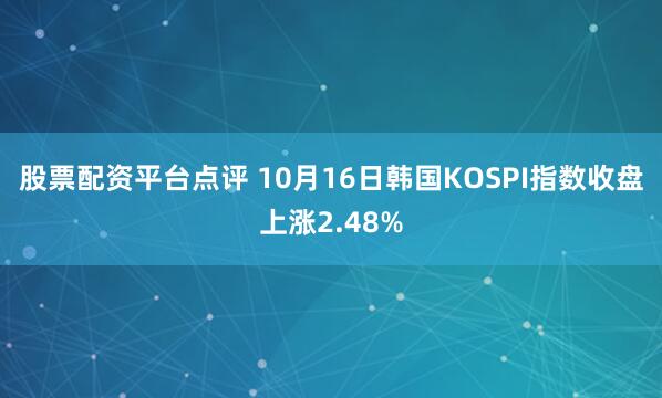 股票配资平台点评 10月16日韩国KOSPI指数收盘上涨2.48%