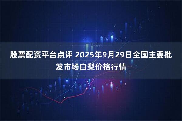 股票配资平台点评 2025年9月29日全国主要批发市场白梨价格行情