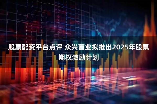 股票配资平台点评 众兴菌业拟推出2025年股票期权激励计划