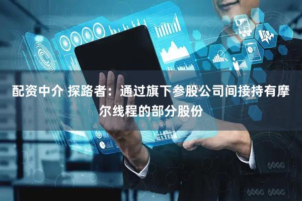 配资中介 探路者：通过旗下参股公司间接持有摩尔线程的部分股份
