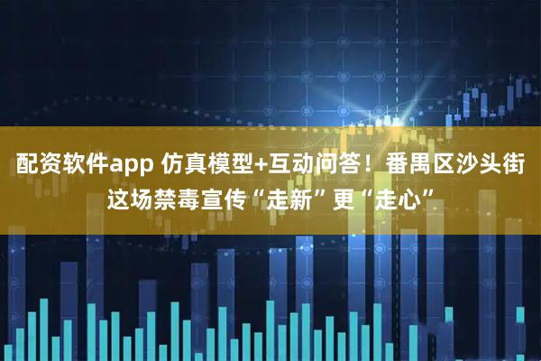配资软件app 仿真模型+互动问答！番禺区沙头街这场禁毒宣传“走新”更“走心”