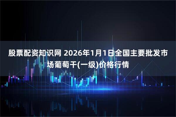 股票配资知识网 2026年1月1日全国主要批发市场葡萄干(一级)价格行情