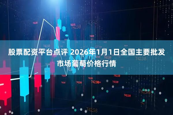 股票配资平台点评 2026年1月1日全国主要批发市场葡萄价格行情